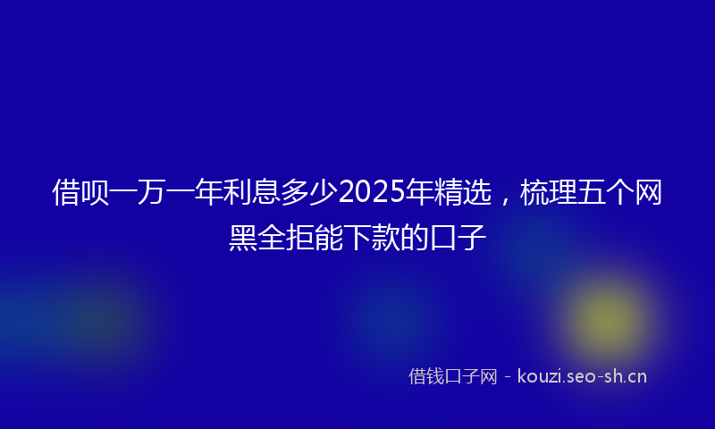 借呗一万一年利息多少2025年精选，梳理五个网黑全拒能下款的口子