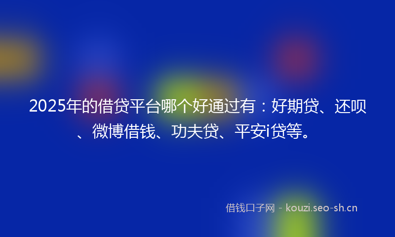 2025年的借贷平台哪个好通过有：好期贷、还呗、微博借钱、功夫贷、平安i贷等。