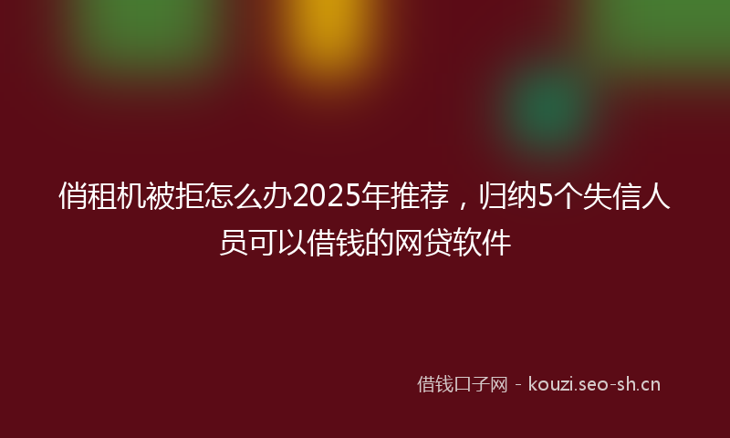 俏租机被拒怎么办2025年推荐，归纳5个失信人员可以借钱的网贷软件