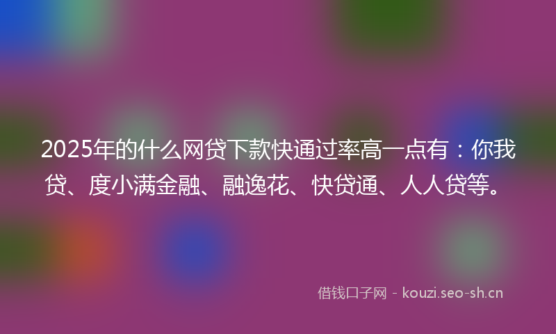 2025年的什么网贷下款快通过率高一点有：你我贷、度小满金融、融逸花、快贷通、人人贷等。