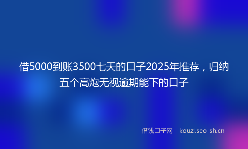 借5000到账3500七天的口子2025年推荐，归纳五个高炮无视逾期能下的口子