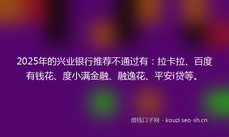 2025年的兴业银行推荐不通过有:拉卡拉、百度有钱花、度小满金融、融逸花、平安i贷等。
