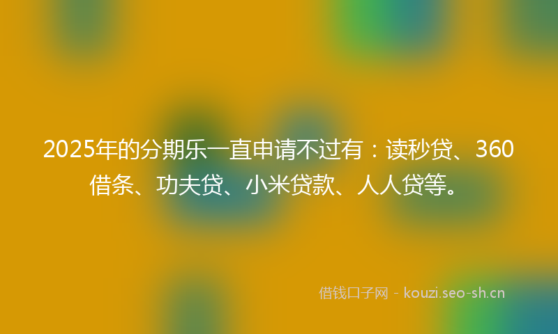 2025年的分期乐一直申请不过有：读秒贷、360借条、功夫贷、小米贷款、人人贷等。