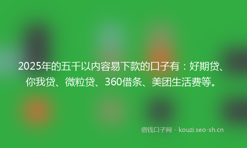 2025年的五千以内容易下款的口子有：好期贷、你我贷、微粒贷、360借条、美团生活费等。