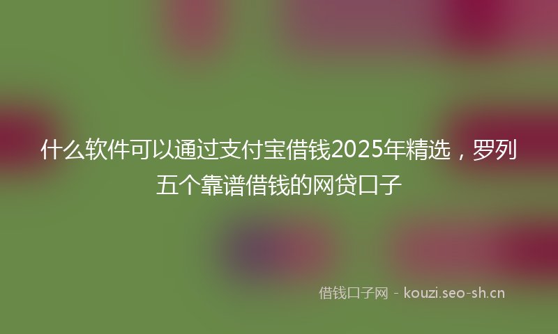 什么软件可以通过支付宝借钱2025年精选，罗列五个靠谱借钱的网贷口子