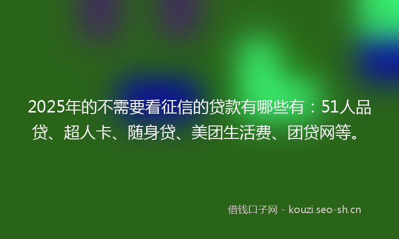2025年的不需要看征信的贷款有哪些有:51人品贷、超人卡、随身贷、美团生活费、团贷网等。