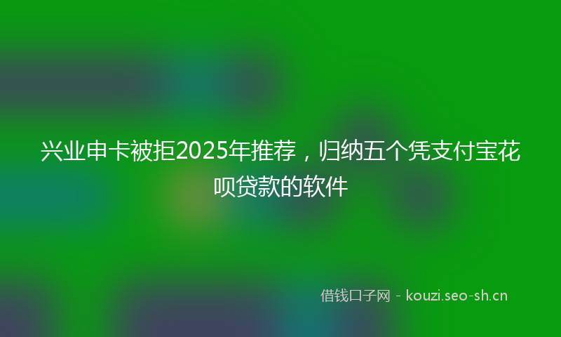 兴业申卡被拒2025年推荐，归纳五个凭支付宝花呗贷款的软件