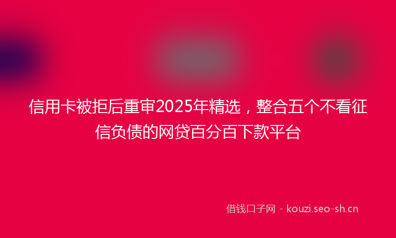 信用卡被拒后重审2025年精选，整合五个不看征信负债的网贷百分百下款平台