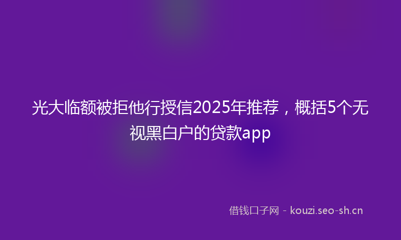 光大临额被拒他行授信2025年推荐，概括5个无视黑白户的贷款app