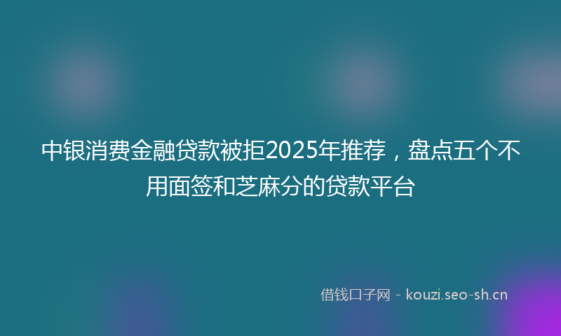 中银消费金融贷款被拒2025年推荐，盘点五个不用面签和芝麻分的贷款平台