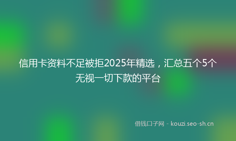 信用卡资料不足被拒2025年精选，汇总五个5个无视一切下款的平台