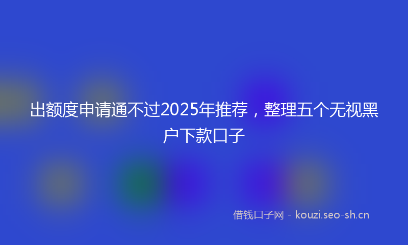 出额度申请通不过2025年推荐,整理五个无视黑户下款口子