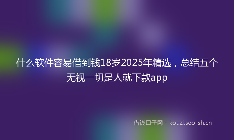 什么软件容易借到钱18岁2025年精选，总结五个无视一切是人就下款app