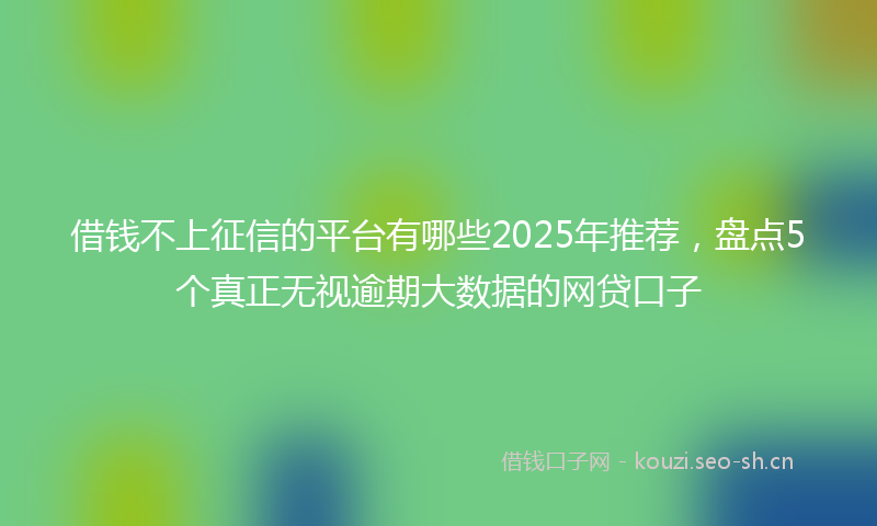 借钱不上征信的平台有哪些2025年推荐，盘点5个真正无视逾期大数据的网贷口子