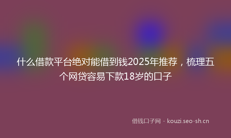 什么借款平台绝对能借到钱2025年推荐，梳理五个网贷容易下款18岁的口子
