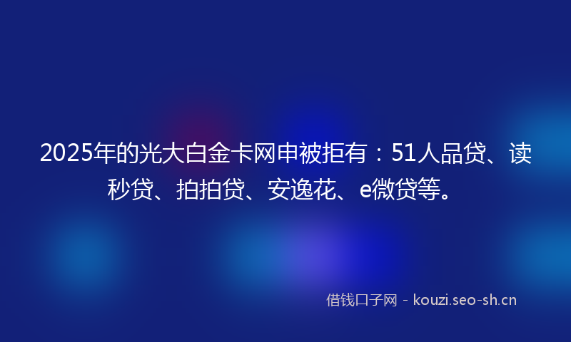 2025年的光大白金卡网申被拒有:51人品贷、读秒贷、拍拍贷、安逸花、e微贷等。
