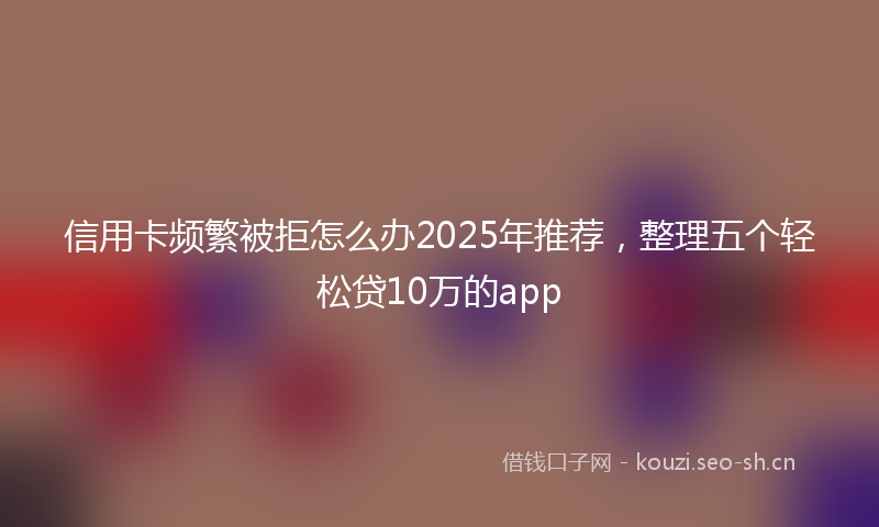 信用卡频繁被拒怎么办2025年推荐,整理五个轻松贷10万的app