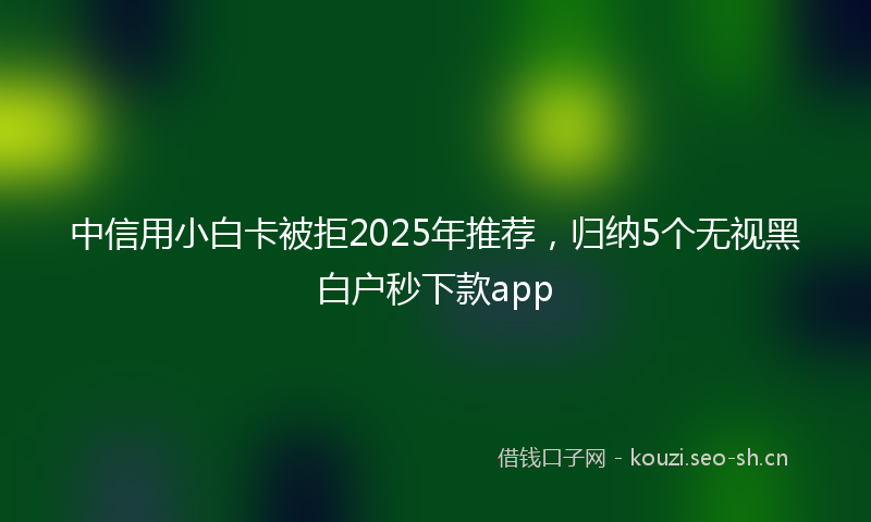 中信用小白卡被拒2025年推荐，归纳5个无视黑白户秒下款app