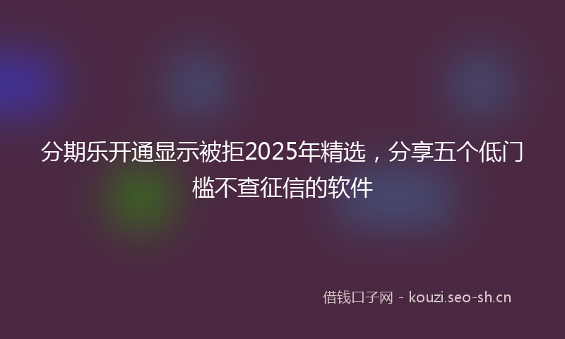 分期乐开通显示被拒2025年精选，分享五个低门槛不查征信的软件
