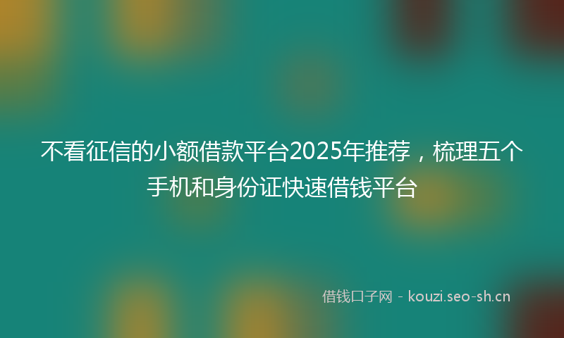 不看征信的小额借款平台2025年推荐，梳理五个手机和身份证快速借钱平台