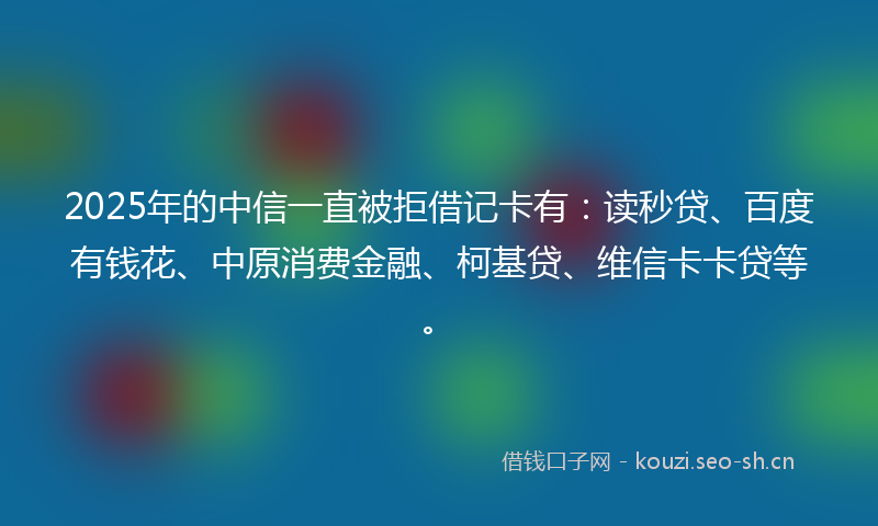 2025年的中信一直被拒借记卡有:读秒贷、百度有钱花、中原消费金融、柯基贷、维信卡卡贷等。