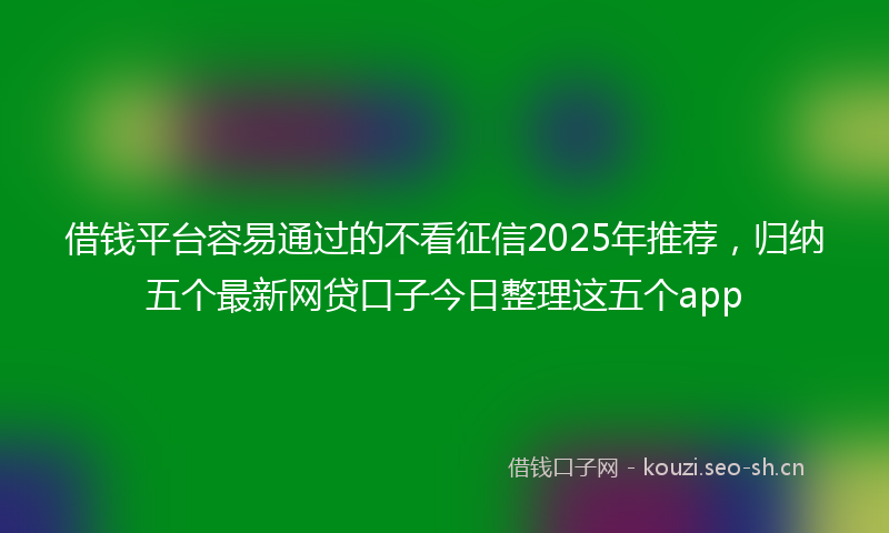借钱平台容易通过的不看征信2025年推荐，归纳五个最新网贷口子今日整理这五个app