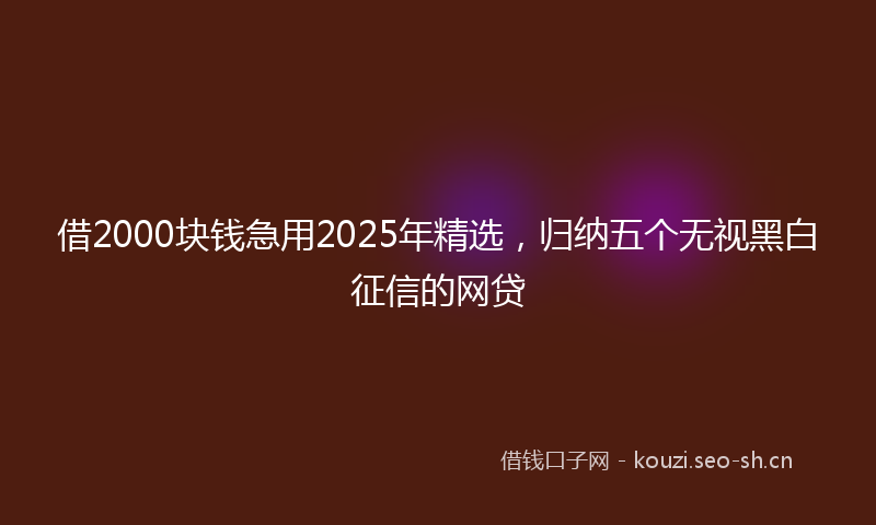 借2000块钱急用2025年精选,归纳五个无视黑白征信的网贷