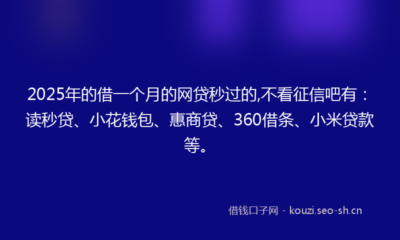 2025年的借一个月的网贷秒过的,不看征信吧有：读秒贷、小花钱包、惠商贷、360借条、小米贷款等。