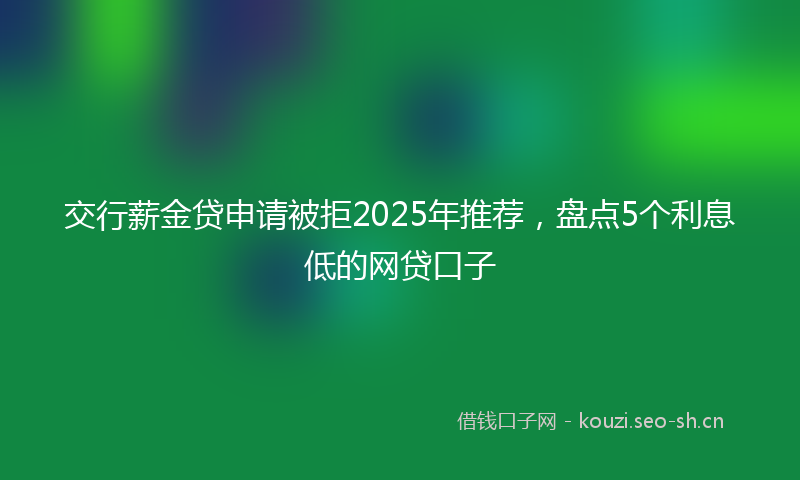 交行薪金贷申请被拒2025年推荐，盘点5个利息低的网贷口子