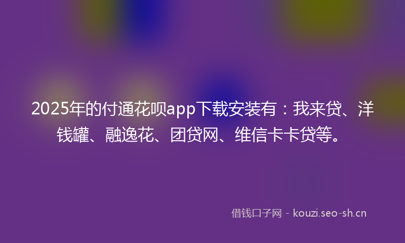 2025年的付通花呗app下载安装有：我来贷、洋钱罐、融逸花、团贷网、维信卡卡贷等。