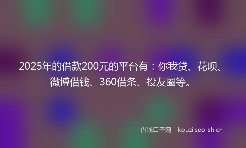 2025年的借款200元的平台有：你我贷、花呗、微博借钱、360借条、投友圈等。