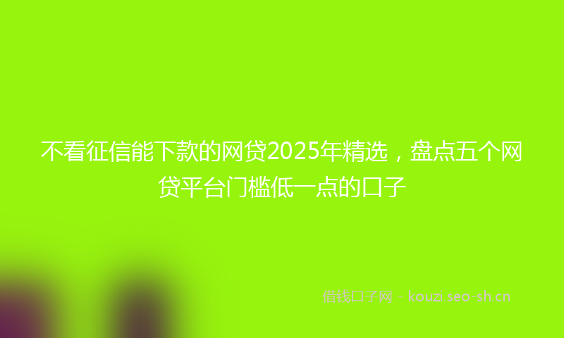 不看征信能下款的网贷2025年精选，盘点五个网贷平台门槛低一点的口子