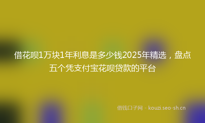 借花呗1万块1年利息是多少钱2025年精选,盘点五个凭支付宝花呗贷款的平台