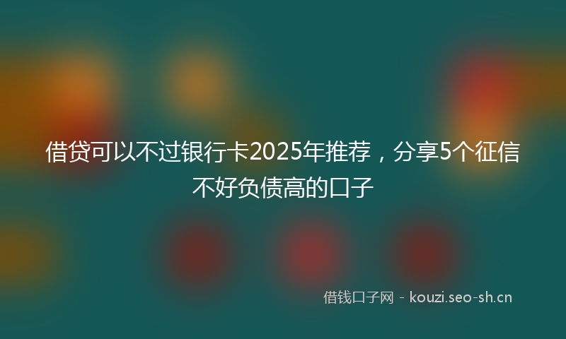 借贷可以不过银行卡2025年推荐，分享5个征信不好负债高的口子