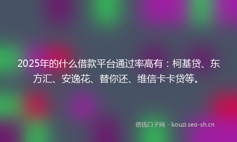 2025年的什么借款平台通过率高有：柯基贷、东方汇、安逸花、替你还、维信卡卡贷等。