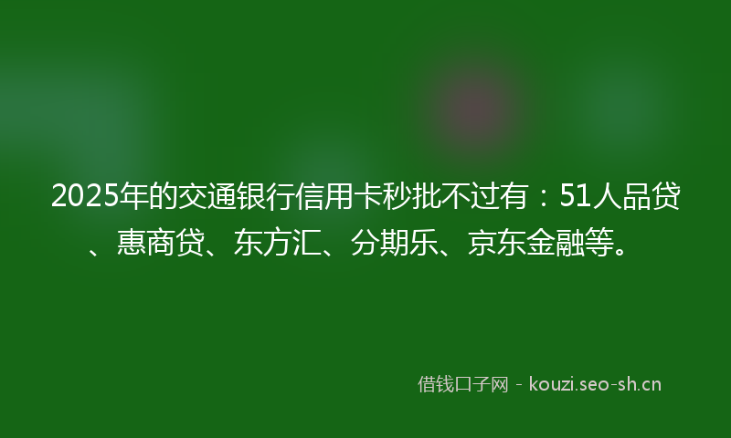 2025年的交通银行信用卡秒批不过有：51人品贷、惠商贷、东方汇、分期乐、京东金融等。