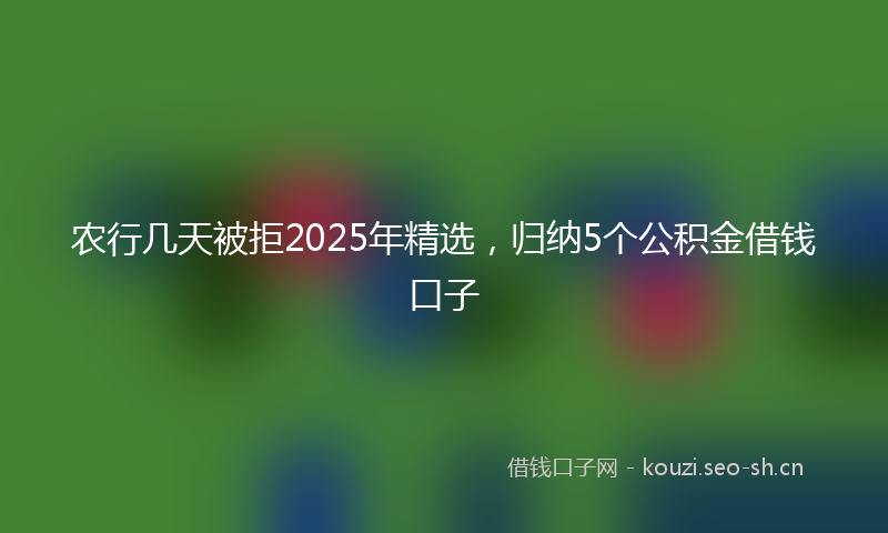 农行几天被拒2025年精选，归纳5个公积金借钱口子