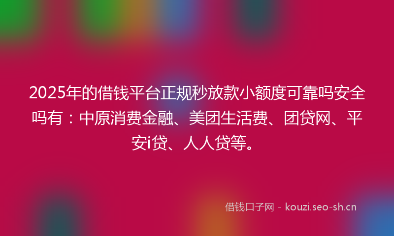 2025年的借钱平台正规秒放款小额度可靠吗安全吗有：中原消费金融、美团生活费、团贷网、平安i贷、人人贷等。