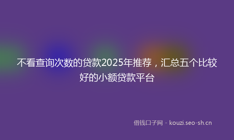 不看查询次数的贷款2025年推荐,汇总五个比较好的小额贷款平台