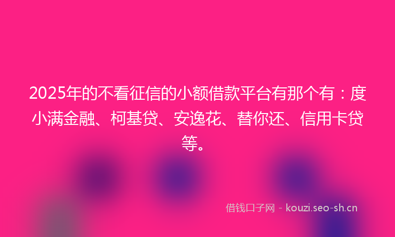 2025年的不看征信的小额借款平台有那个有：度小满金融、柯基贷、安逸花、替你还、信用卡贷等。