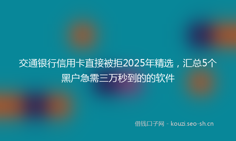 交通银行信用卡直接被拒2025年精选，汇总5个黑户急需三万秒到的的软件