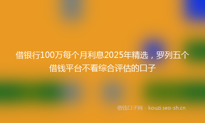 借银行100万每个月利息2025年精选,罗列五个借钱平台不看综合评估的口子