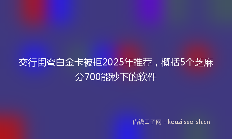 交行闺蜜白金卡被拒2025年推荐，概括5个芝麻分700能秒下的软件