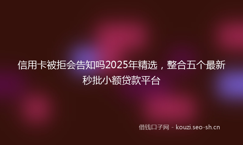 信用卡被拒会告知吗2025年精选，整合五个最新秒批小额贷款平台