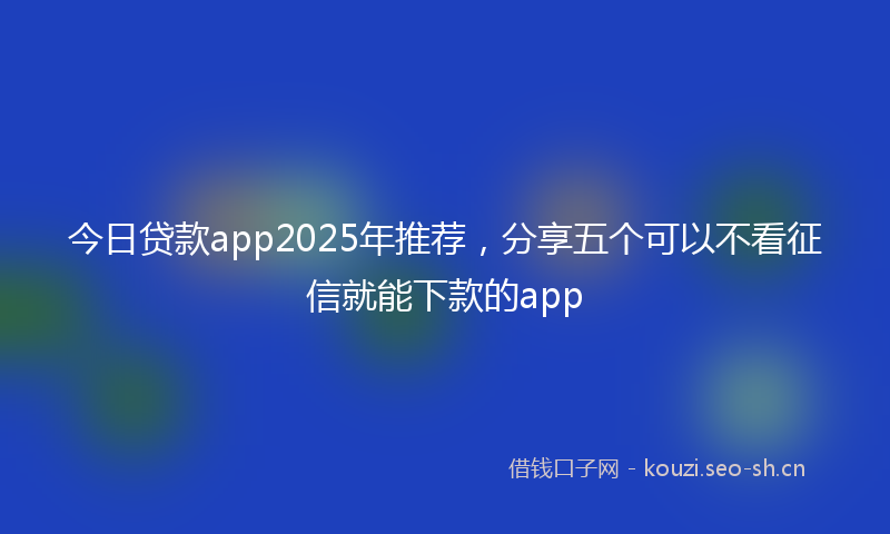 今日贷款app2025年推荐，分享五个可以不看征信就能下款的app