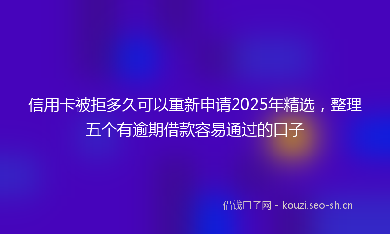 信用卡被拒多久可以重新申请2025年精选，整理五个有逾期借款容易通过的口子
