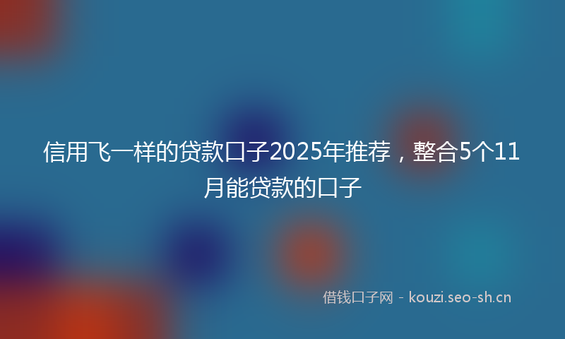 信用飞一样的贷款口子2025年推荐，整合5个11月能贷款的口子