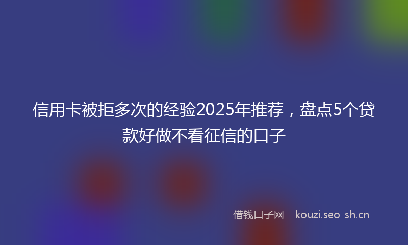 信用卡被拒多次的经验2025年推荐,盘点5个贷款好做不看征信的口子