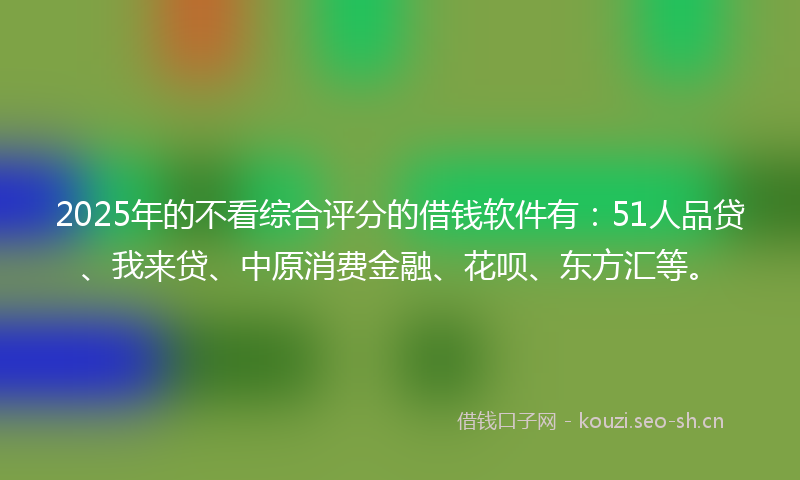 2025年的不看综合评分的借钱软件有:51人品贷、我来贷、中原消费金融、花呗、东方汇等。