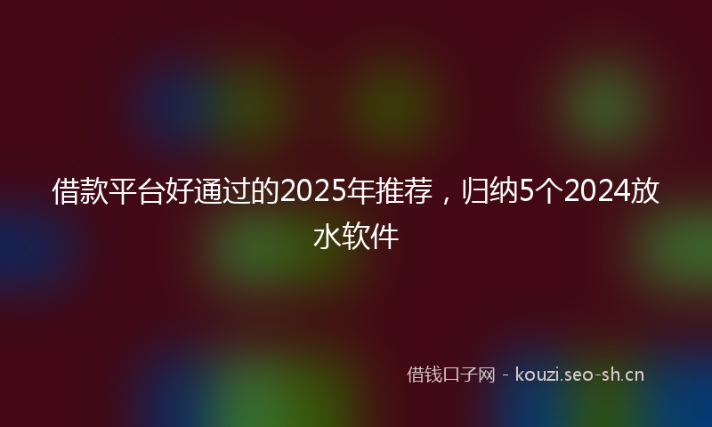 借款平台好通过的2025年推荐，归纳5个2024放水软件